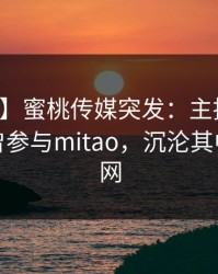 【爆料】蜜桃传媒突发：主持人在深夜被曝曾参与mitao，沉沦其中席卷全网