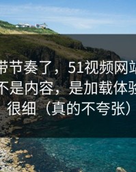 别再被带节奏了，51视频网站让我服气的点不是内容，是加载体验处理得很细（真的不夸张）