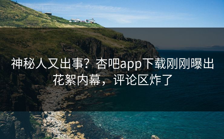 神秘人又出事？杏吧app下载刚刚曝出花絮内幕，评论区炸了