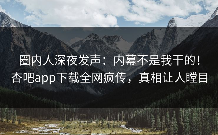 圈内人深夜发声：内幕不是我干的！杏吧app下载全网疯传，真相让人瞠目