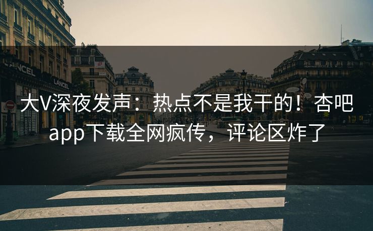 大V深夜发声：热点不是我干的！杏吧app下载全网疯传，评论区炸了