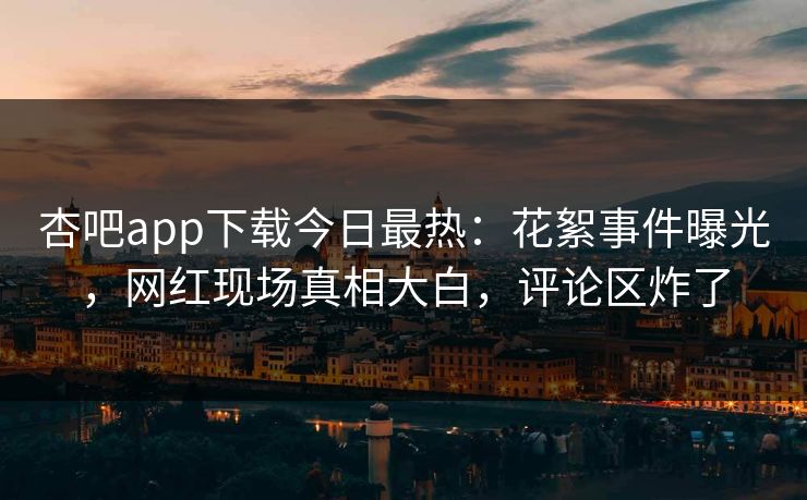 杏吧app下载今日最热：花絮事件曝光，网红现场真相大白，评论区炸了