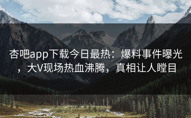 杏吧app下载今日最热：爆料事件曝光，大V现场热血沸腾，真相让人瞠目