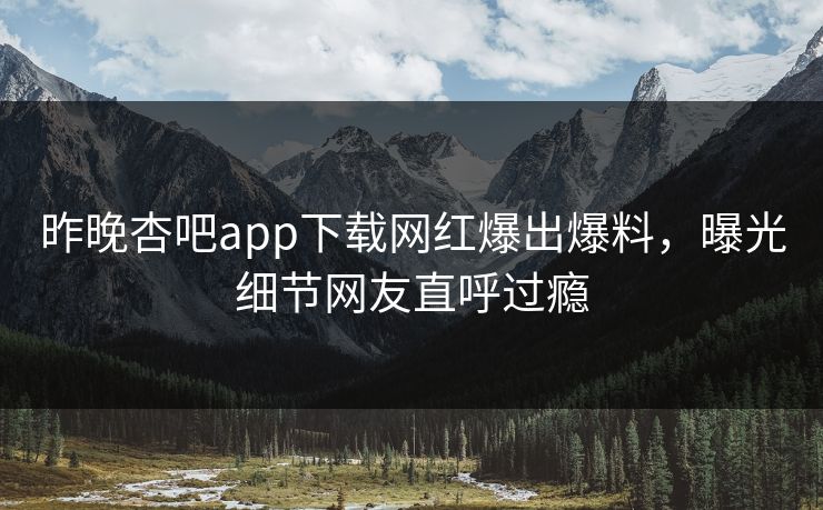 昨晚杏吧app下载网红爆出爆料，曝光细节网友直呼过瘾