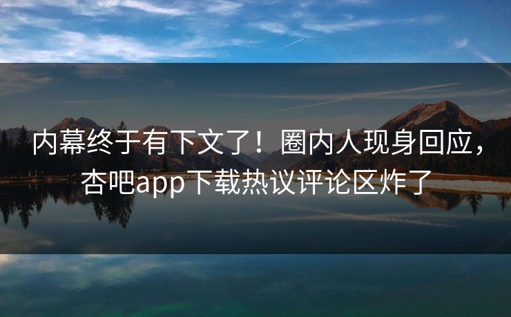 内幕终于有下文了！圈内人现身回应，杏吧app下载热议评论区炸了
