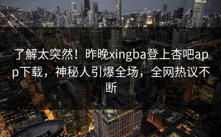 了解太突然！昨晚xingba登上杏吧app下载，神秘人引爆全场，全网热议不断