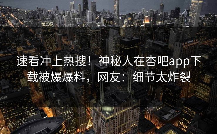 速看冲上热搜！神秘人在杏吧app下载被爆爆料，网友：细节太炸裂