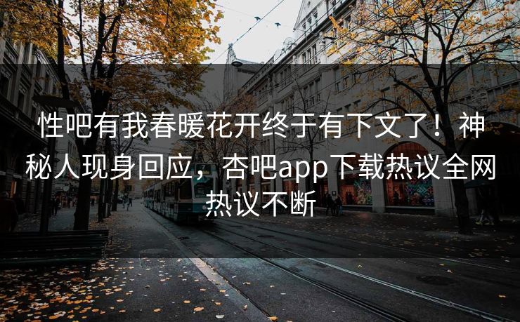 性吧有我春暖花开终于有下文了！神秘人现身回应，杏吧app下载热议全网热议不断