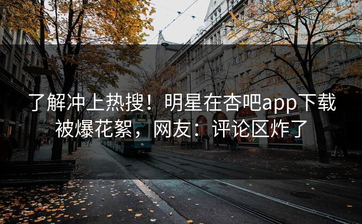 了解冲上热搜！明星在杏吧app下载被爆花絮，网友：评论区炸了