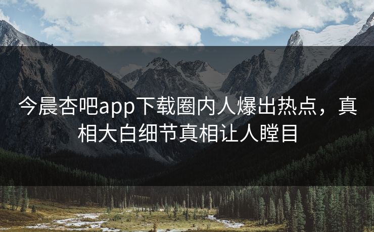 今晨杏吧app下载圈内人爆出热点，真相大白细节真相让人瞠目