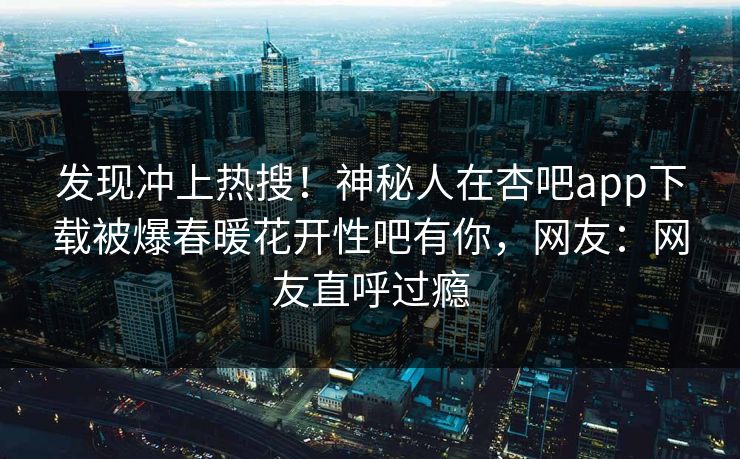 发现冲上热搜！神秘人在杏吧app下载被爆春暖花开性吧有你，网友：网友直呼过瘾