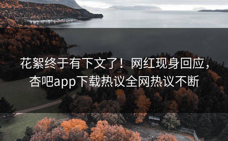 花絮终于有下文了！网红现身回应，杏吧app下载热议全网热议不断