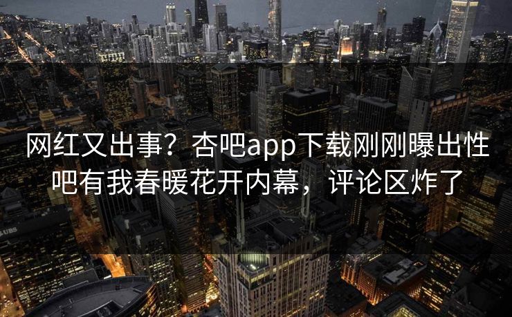 网红又出事？杏吧app下载刚刚曝出性吧有我春暖花开内幕，评论区炸了