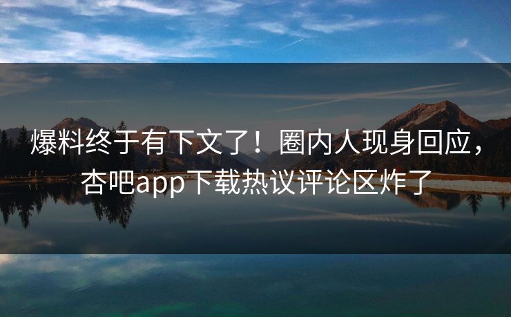 爆料终于有下文了！圈内人现身回应，杏吧app下载热议评论区炸了