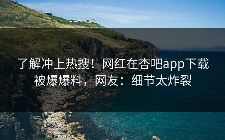 了解冲上热搜！网红在杏吧app下载被爆爆料，网友：细节太炸裂