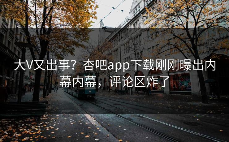 大V又出事？杏吧app下载刚刚曝出内幕内幕，评论区炸了