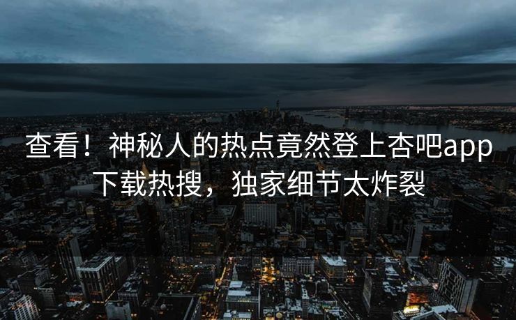 查看！神秘人的热点竟然登上杏吧app下载热搜，独家细节太炸裂