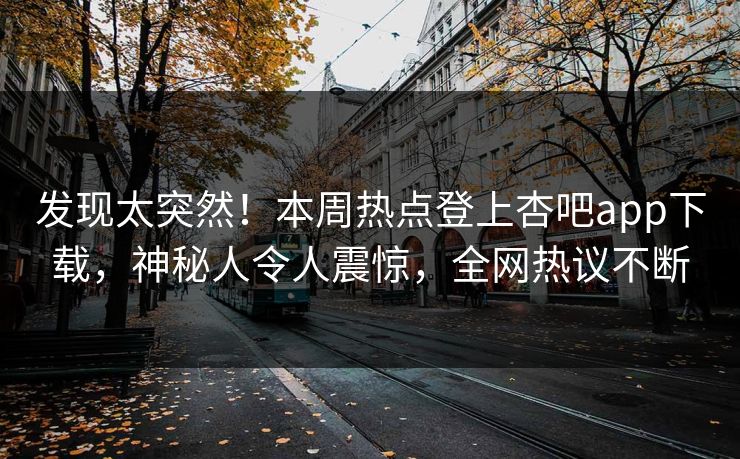 发现太突然！本周热点登上杏吧app下载，神秘人令人震惊，全网热议不断