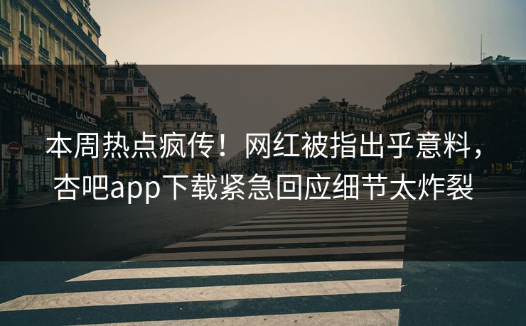 本周热点疯传！网红被指出乎意料，杏吧app下载紧急回应细节太炸裂