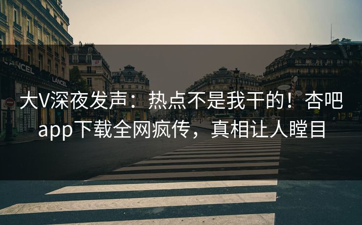 大V深夜发声：热点不是我干的！杏吧app下载全网疯传，真相让人瞠目