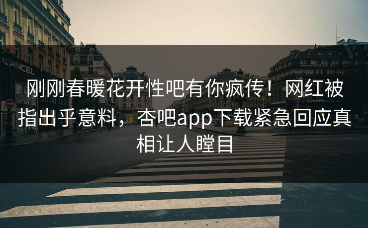 刚刚春暖花开性吧有你疯传！网红被指出乎意料，杏吧app下载紧急回应真相让人瞠目