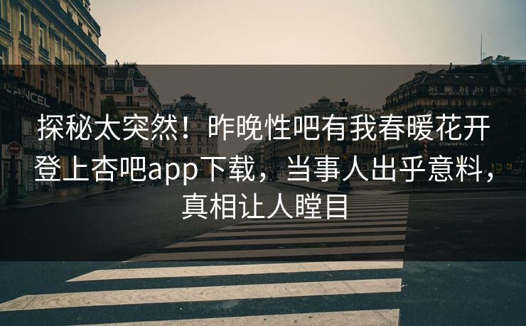 探秘太突然！昨晚性吧有我春暖花开登上杏吧app下载，当事人出乎意料，真相让人瞠目