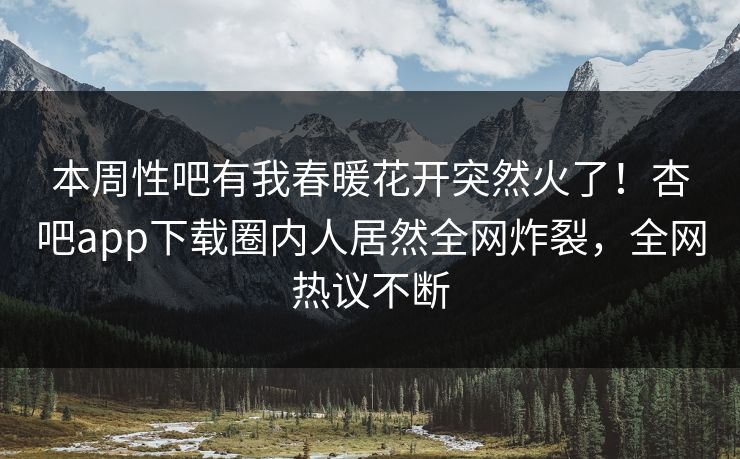 本周性吧有我春暖花开突然火了！杏吧app下载圈内人居然全网炸裂，全网热议不断