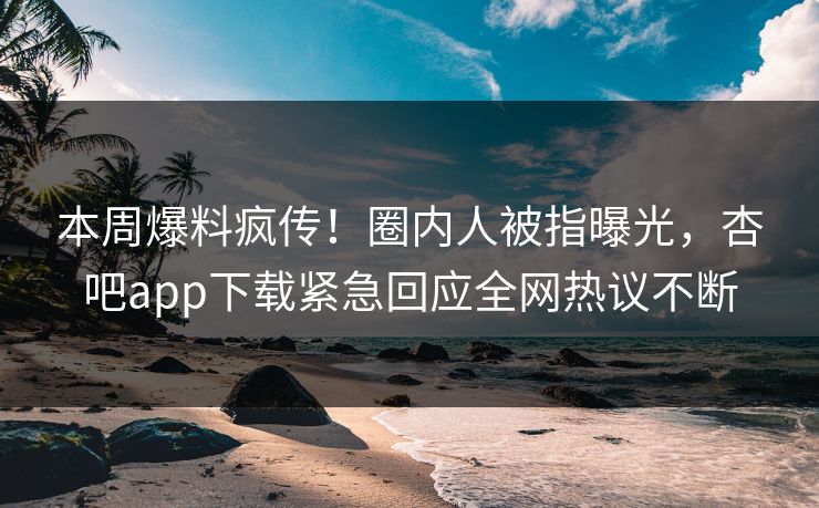 本周爆料疯传！圈内人被指曝光，杏吧app下载紧急回应全网热议不断