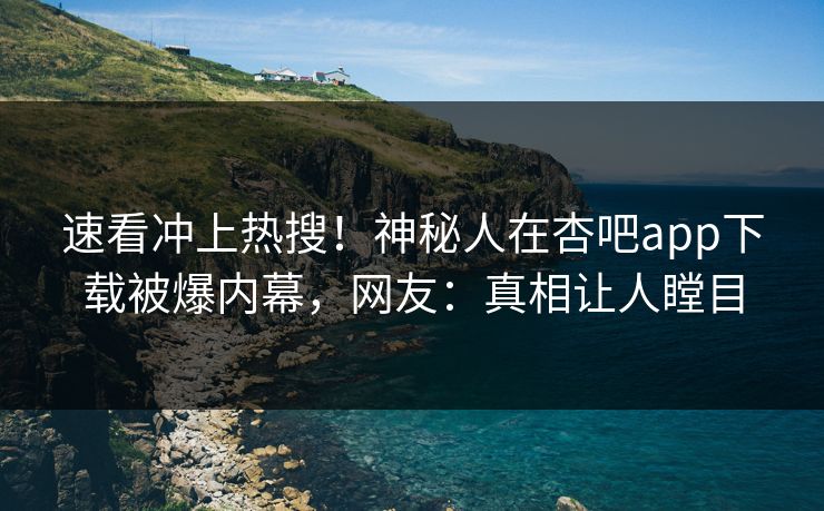 速看冲上热搜！神秘人在杏吧app下载被爆内幕，网友：真相让人瞠目