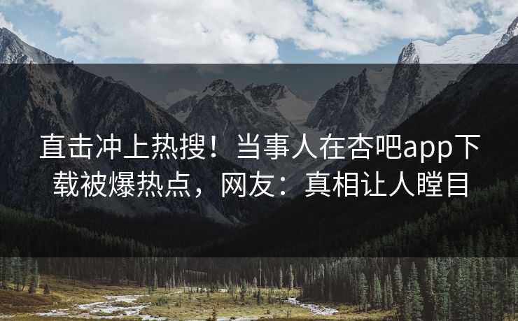 直击冲上热搜！当事人在杏吧app下载被爆热点，网友：真相让人瞠目