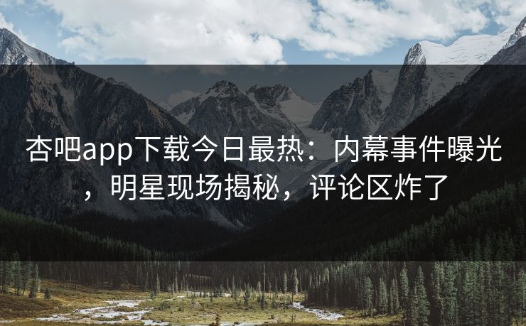 杏吧app下载今日最热：内幕事件曝光，明星现场揭秘，评论区炸了