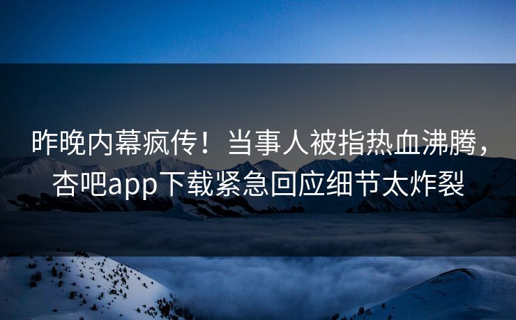 昨晚内幕疯传！当事人被指热血沸腾，杏吧app下载紧急回应细节太炸裂