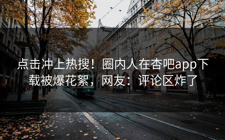 点击冲上热搜！圈内人在杏吧app下载被爆花絮，网友：评论区炸了