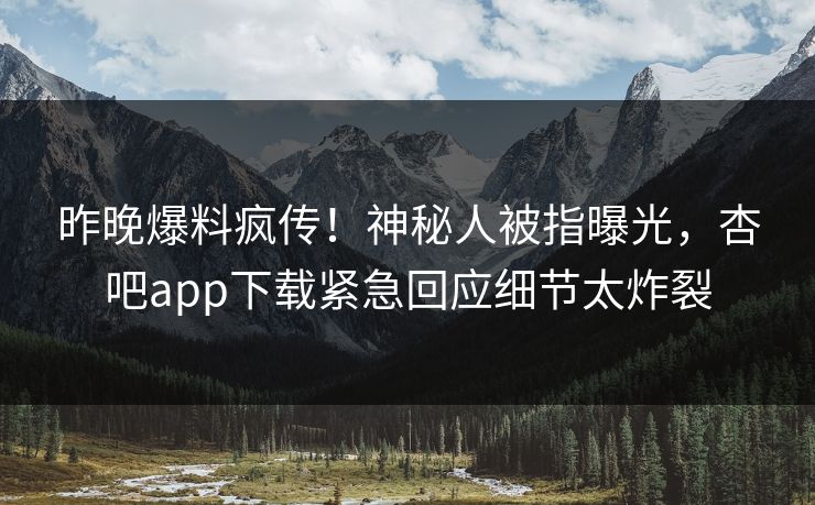 昨晚爆料疯传！神秘人被指曝光，杏吧app下载紧急回应细节太炸裂