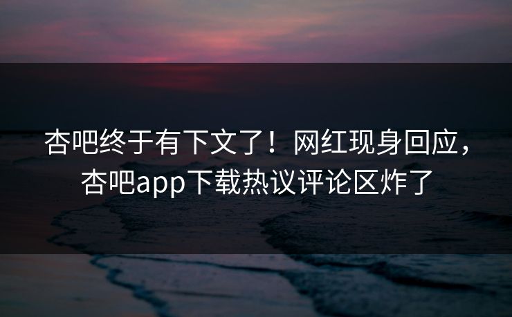 杏吧终于有下文了！网红现身回应，杏吧app下载热议评论区炸了