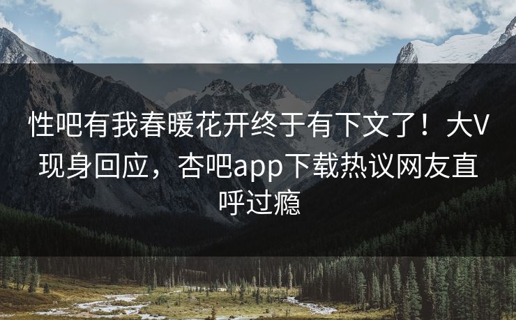 性吧有我春暖花开终于有下文了！大V现身回应，杏吧app下载热议网友直呼过瘾