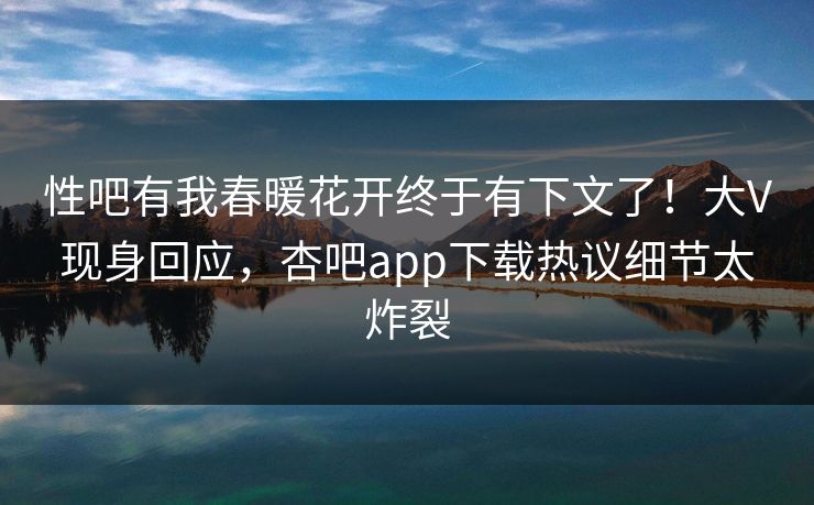 性吧有我春暖花开终于有下文了！大V现身回应，杏吧app下载热议细节太炸裂