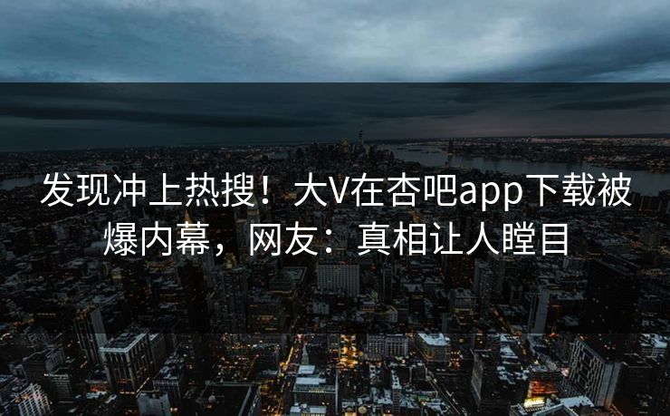 发现冲上热搜！大V在杏吧app下载被爆内幕，网友：真相让人瞠目