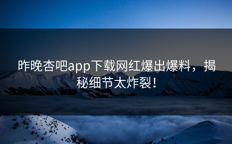 昨晚杏吧app下载网红爆出爆料，揭秘细节太炸裂！
