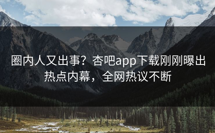 圈内人又出事？杏吧app下载刚刚曝出热点内幕，全网热议不断