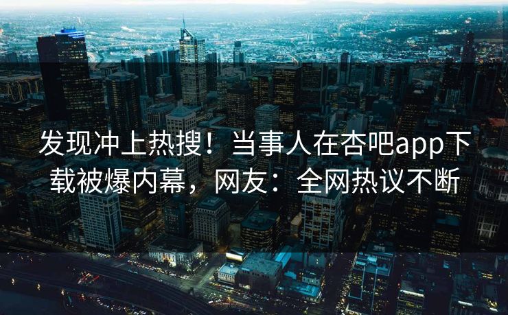 发现冲上热搜！当事人在杏吧app下载被爆内幕，网友：全网热议不断