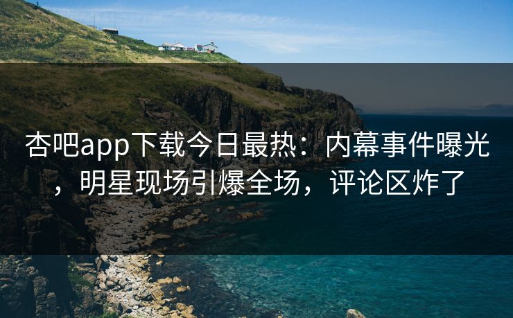 杏吧app下载今日最热：内幕事件曝光，明星现场引爆全场，评论区炸了