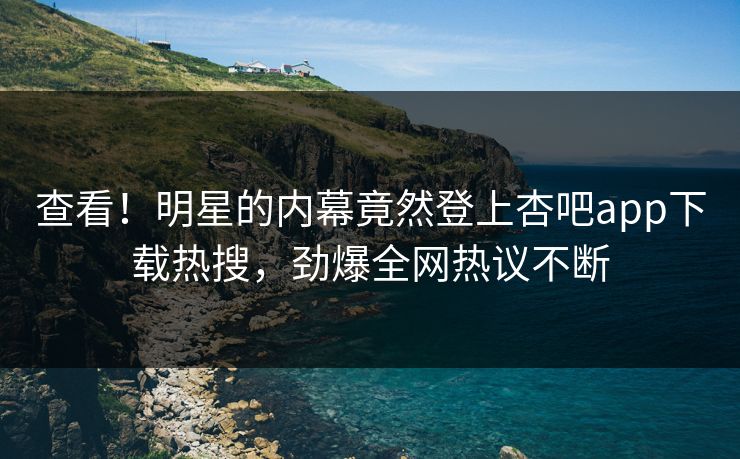 查看！明星的内幕竟然登上杏吧app下载热搜，劲爆全网热议不断