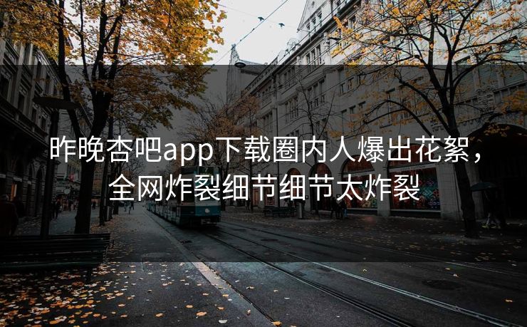 昨晚杏吧app下载圈内人爆出花絮，全网炸裂细节细节太炸裂