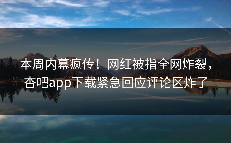 本周内幕疯传！网红被指全网炸裂，杏吧app下载紧急回应评论区炸了