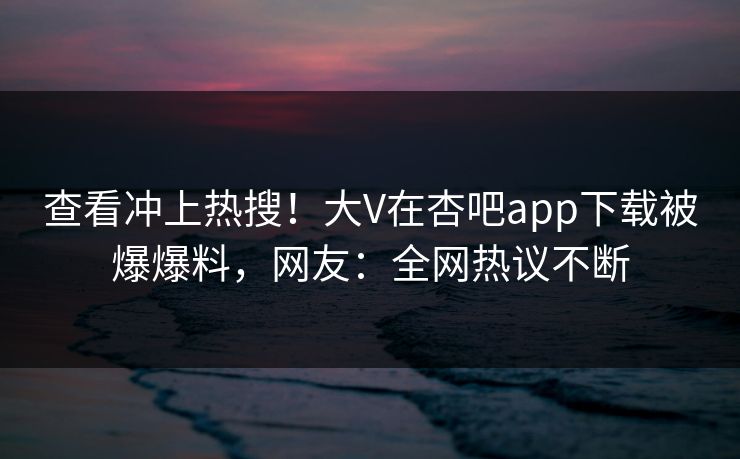 查看冲上热搜！大V在杏吧app下载被爆爆料，网友：全网热议不断