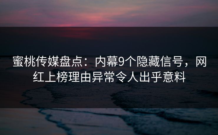 蜜桃传媒盘点：内幕9个隐藏信号，网红上榜理由异常令人出乎意料