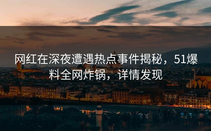 网红在深夜遭遇热点事件揭秘，51爆料全网炸锅，详情发现