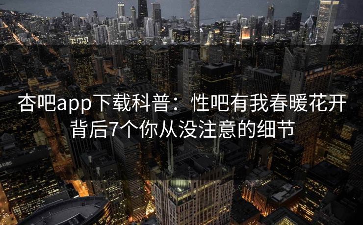 杏吧app下载科普：性吧有我春暖花开背后7个你从没注意的细节