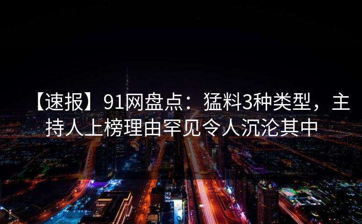【速报】91网盘点：猛料3种类型，主持人上榜理由罕见令人沉沦其中